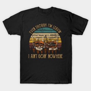 Even Though I'm Leavin', I Ain't Goin' Nowhere Glasses Wine Quotes Music T-Shirt